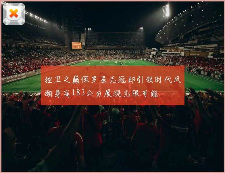控卫之巅保罗虽无冠却引领时代风潮身高183公分展现无限可能