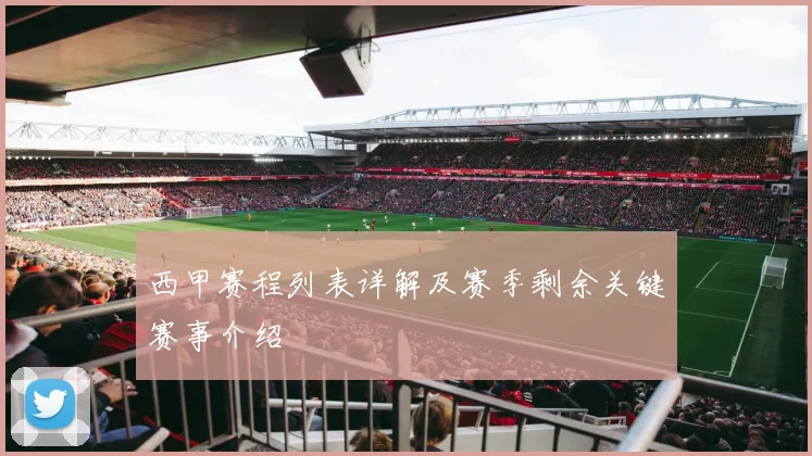 西甲赛程列表详解及赛季剩余关键赛事介绍
