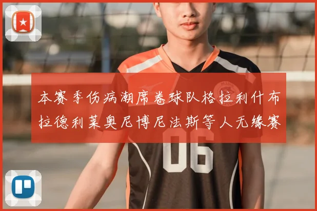 本赛季伤病潮席卷球队格拉利什布拉德利莱奥尼博尼法斯等人无缘赛季余下比赛