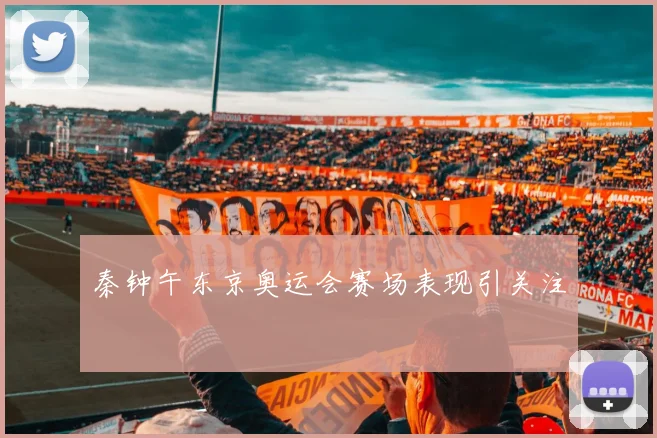 秦钟午东京奥运会赛场表现引关注