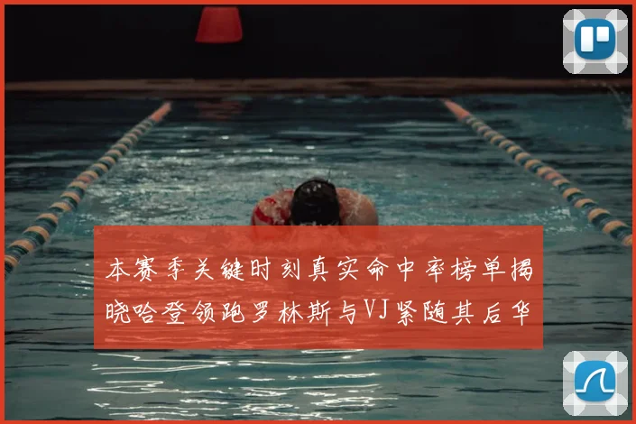 本赛季关键时刻真实命中率榜单揭晓哈登领跑罗林斯与VJ紧随其后华子位列第四