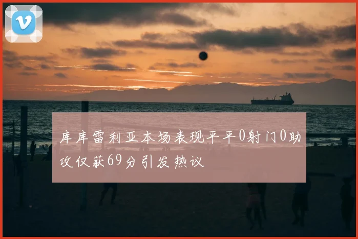 库库雷利亚本场表现平平0射门0助攻仅获69分引发热议