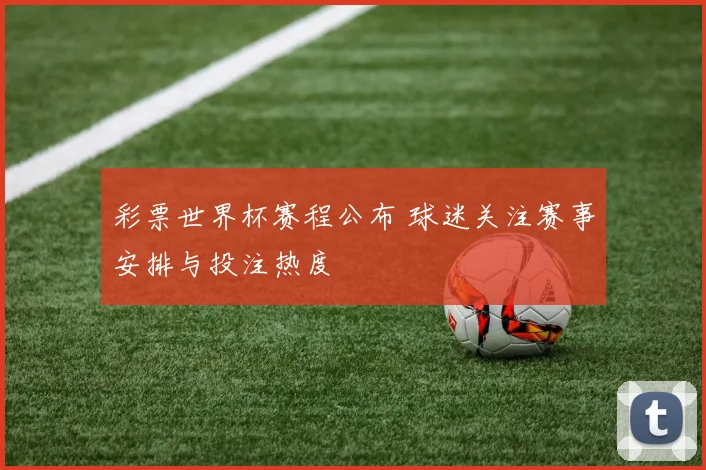 彩票世界杯赛程公布 球迷关注赛事安排与投注热度