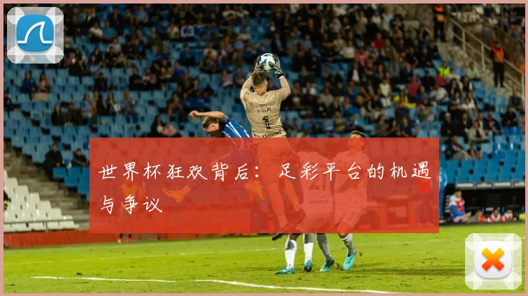世界杯狂欢背后：足彩平台的机遇与争议