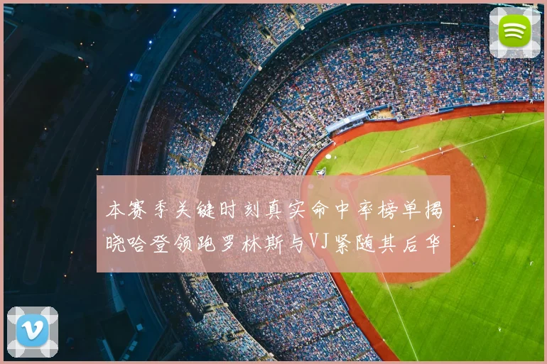 本赛季关键时刻真实命中率榜单揭晓哈登领跑罗林斯与VJ紧随其后华子位列第四