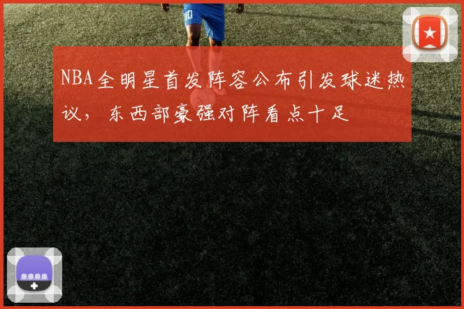 NBA全明星首发阵容公布引发球迷热议,东西部豪强对阵看点十足