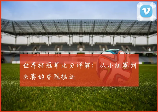 世界杯冠军比分详解:从小组赛到决赛的夺冠轨迹
