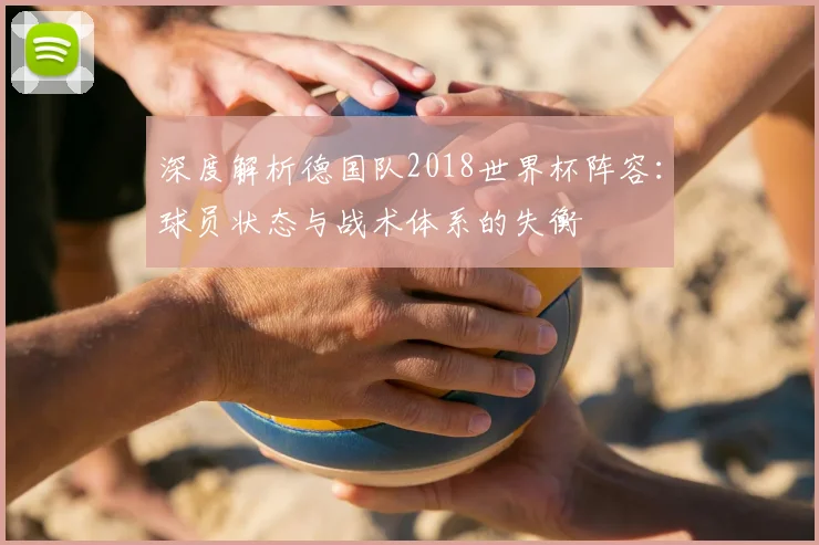 深度解析德国队2018世界杯阵容：球员状态与战术体系的失衡