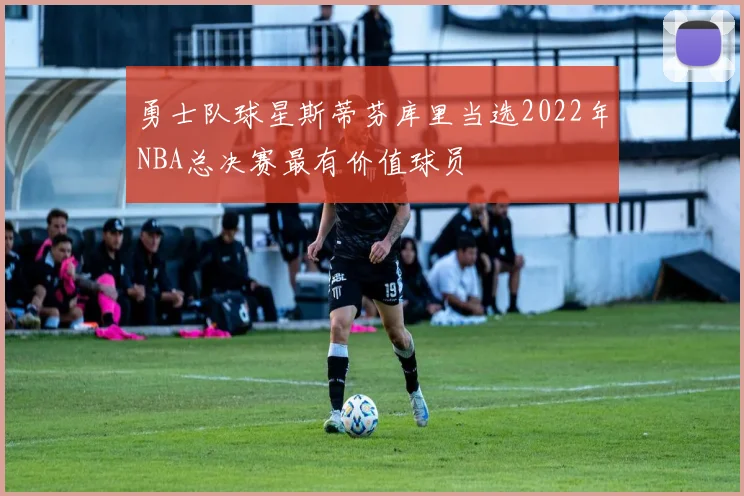 勇士队球星斯蒂芬库里当选2022年NBA总决赛最有价值球员