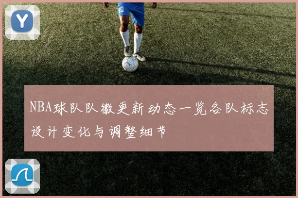 NBA球队队徽更新动态一览各队标志设计变化与调整细节