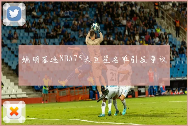 姚明落选NBA75大巨星名单引发争议
