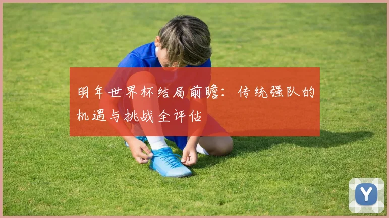 明年世界杯结局前瞻：传统强队的机遇与挑战全评估