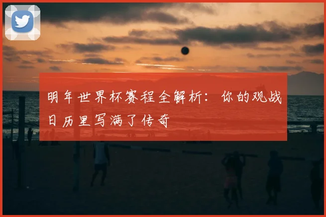 明年世界杯赛程全解析:你的观战日历里写满了传奇