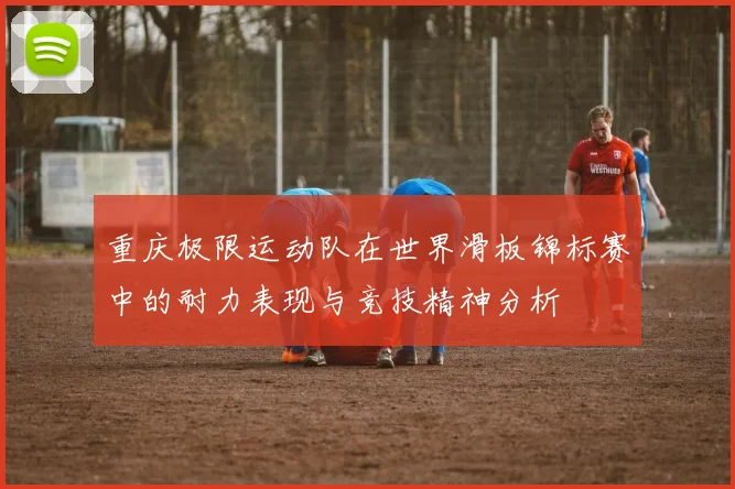 重庆极限运动队在世界滑板锦标赛中的耐力表现与竞技精神分析