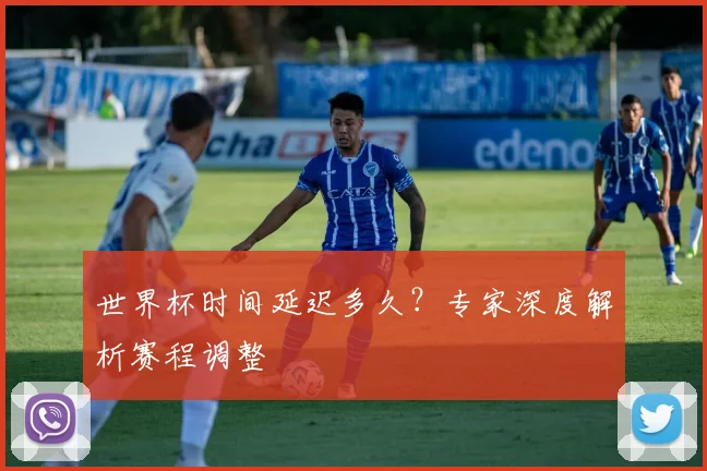 世界杯时间延迟多久？专家深度解析赛程调整