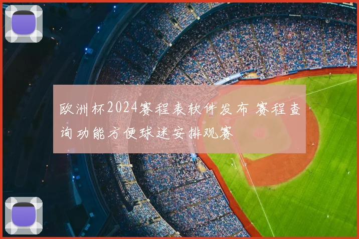 欧洲杯2024赛程表软件发布 赛程查询功能方便球迷安排观赛