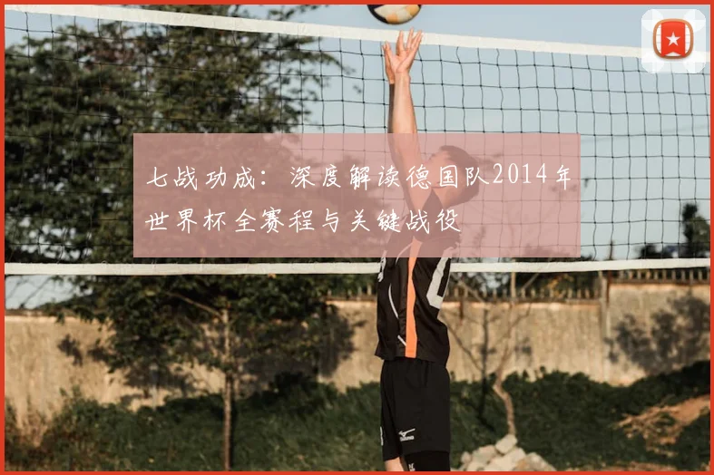 七战功成：深度解读德国队2014年世界杯全赛程与关键战役