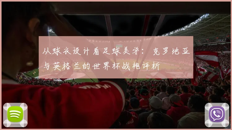 从球衣设计看足球美学：克罗地亚与英格兰的世界杯战袍评析
