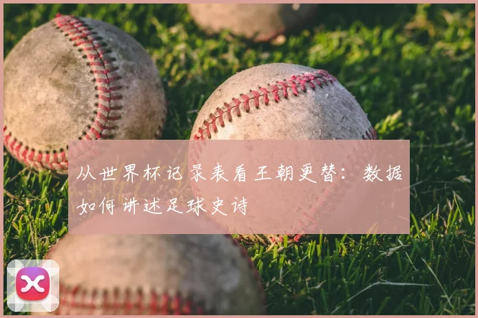 从世界杯记录表看王朝更替：数据如何讲述足球史诗