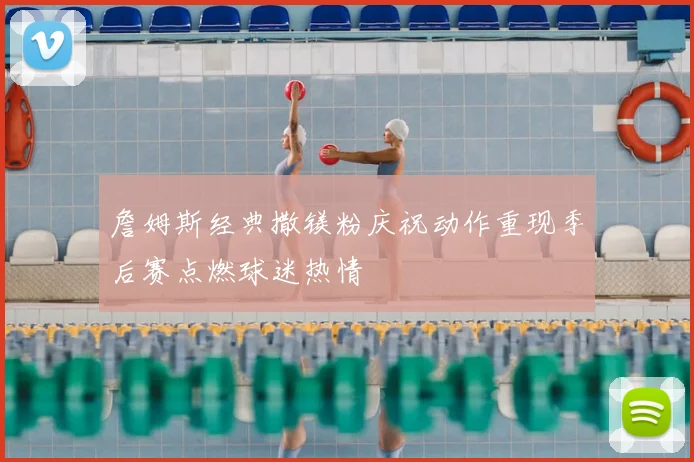 詹姆斯经典撒镁粉庆祝动作重现季后赛点燃球迷热情