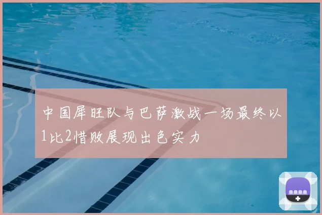 中国犀旺队与巴萨激战一场最终以1比2惜败展现出色实力