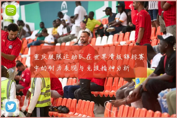 重庆极限运动队在世界滑板锦标赛中的耐力表现与竞技精神分析