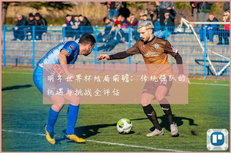 明年世界杯结局前瞻：传统强队的机遇与挑战全评估