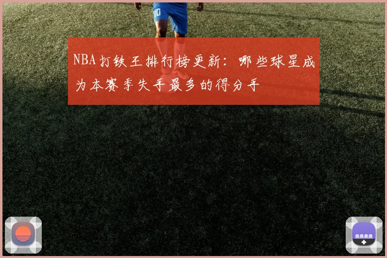 NBA打铁王排行榜更新:哪些球星成为本赛季失手最多的得分手
