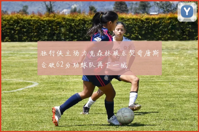 独行侠主场力克森林狼东契奇唐斯合砍62分助球队再下一城