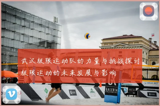 武汉极限运动队的力量与挑战探讨极限运动的未来发展与影响