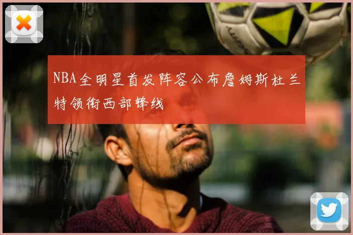 NBA全明星首发阵容公布詹姆斯杜兰特领衔西部锋线