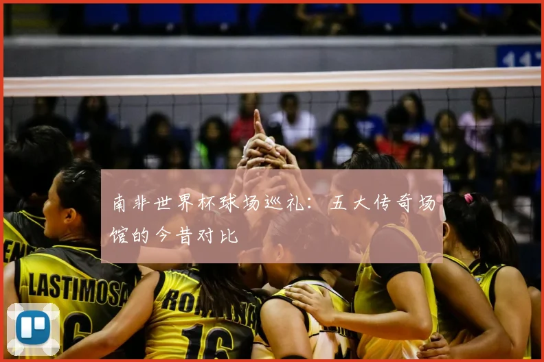南非世界杯球场巡礼：五大传奇场馆的今昔对比