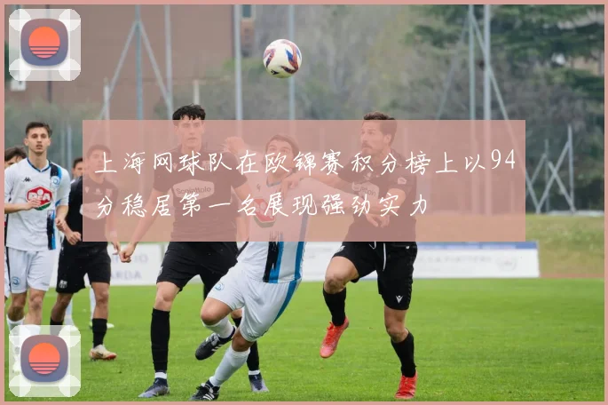 上海网球队在欧锦赛积分榜上以94分稳居第一名展现强劲实力