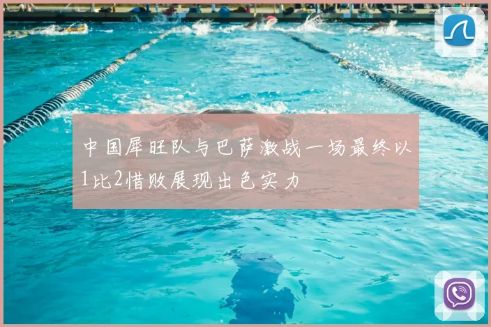 中国犀旺队与巴萨激战一场最终以1比2惜败展现出色实力