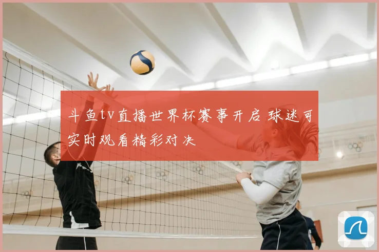 斗鱼tv直播世界杯赛事开启 球迷可实时观看精彩对决
