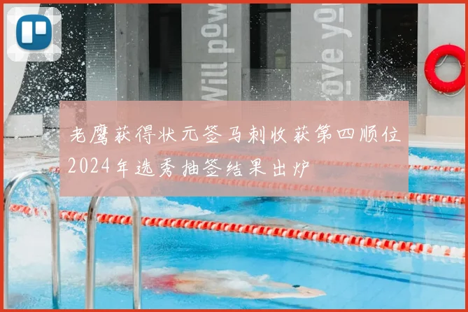 老鹰获得状元签马刺收获第四顺位2024年选秀抽签结果出炉