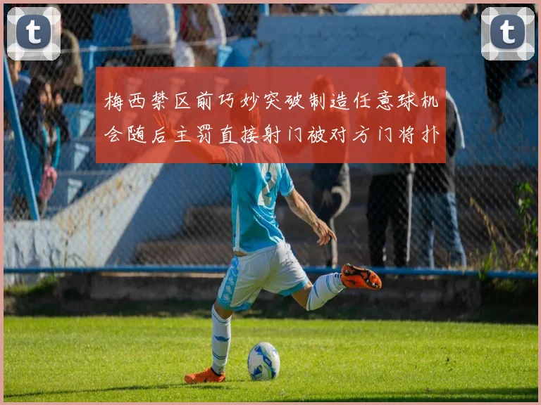 梅西禁区前巧妙突破制造任意球机会随后主罚直接射门被对方门将扑出