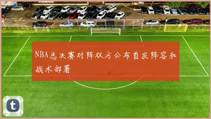 NBA总决赛对阵双方公布首发阵容和战术部署