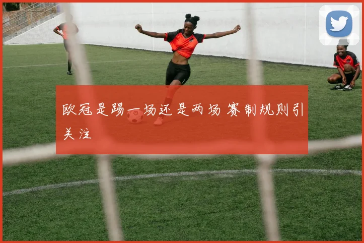 欧冠是踢一场还是两场 赛制规则引关注