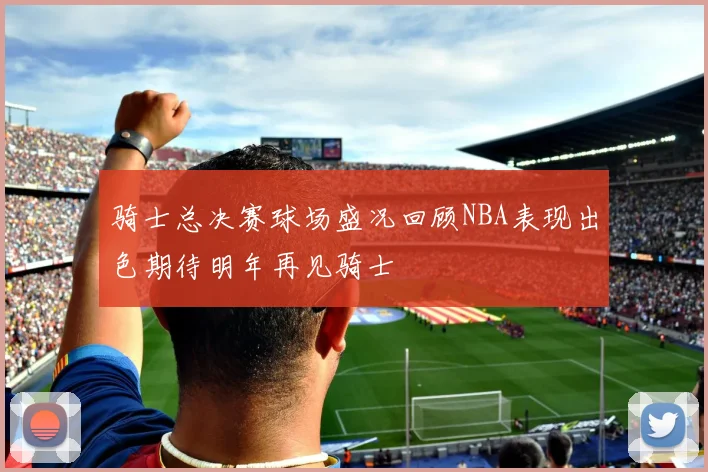 骑士总决赛球场盛况回顾NBA表现出色期待明年再见骑士
