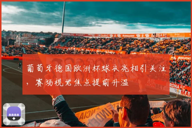 葡萄牙德国欧洲杯球衣亮相引关注，赛场视觉焦点提前升温