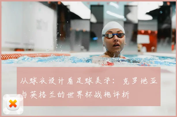 从球衣设计看足球美学：克罗地亚与英格兰的世界杯战袍评析