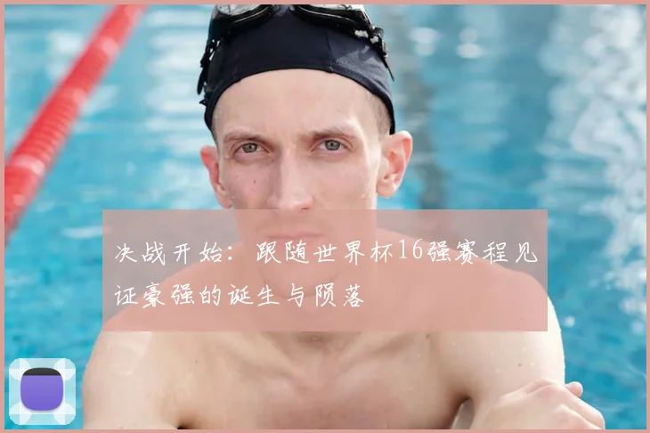 决战开始:跟随世界杯16强赛程见证豪强的诞生与陨落