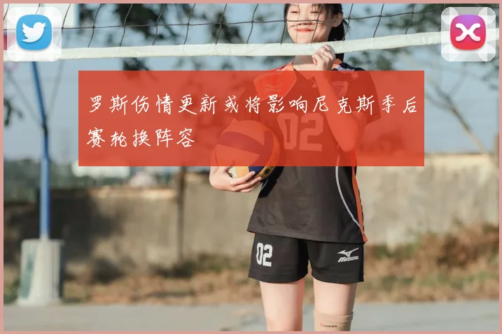 罗斯伤情更新或将影响尼克斯季后赛轮换阵容