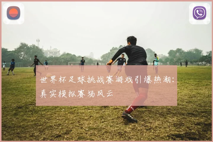 世界杯足球挑战赛游戏引爆热潮：真实模拟赛场风云