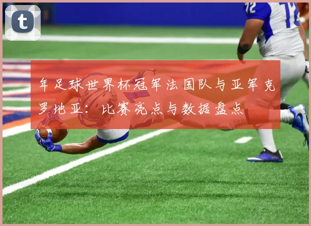 年足球世界杯冠军法国队与亚军克罗地亚:比赛亮点与数据盘点