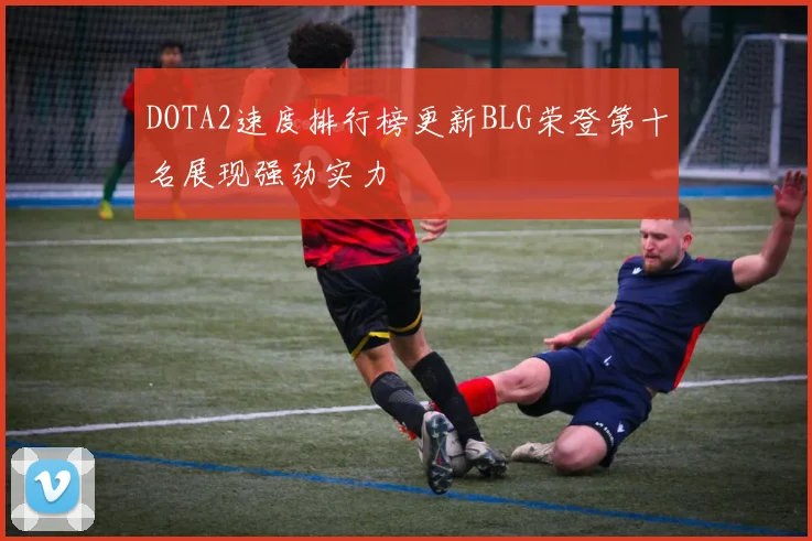 DOTA2速度排行榜更新BLG荣登第十名展现强劲实力