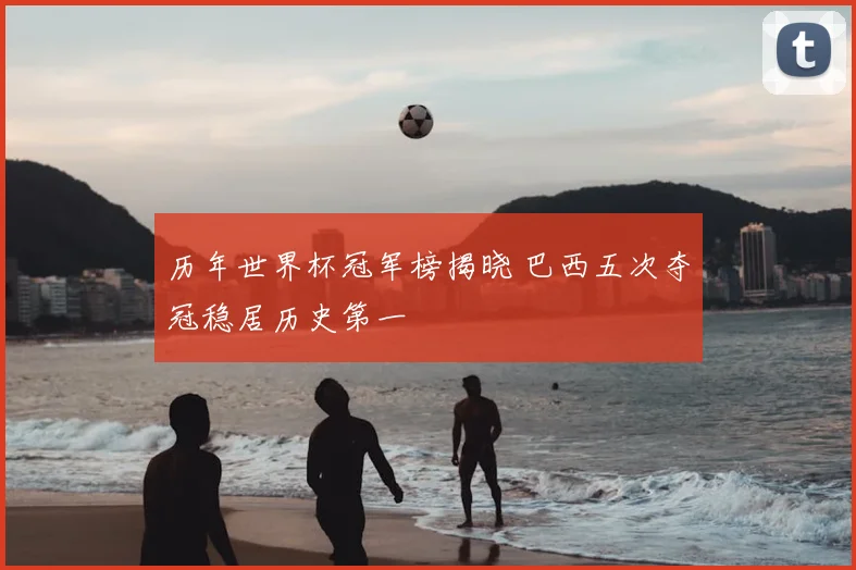 历年世界杯冠军榜揭晓 巴西五次夺冠稳居历史第一