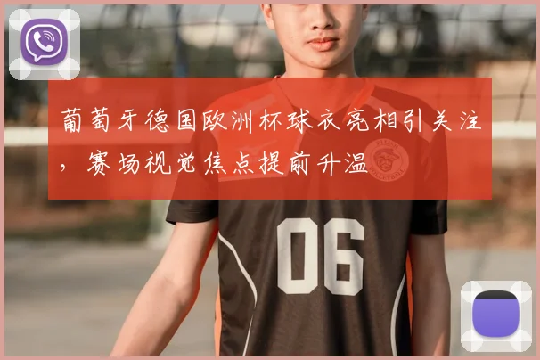 葡萄牙德国欧洲杯球衣亮相引关注，赛场视觉焦点提前升温
