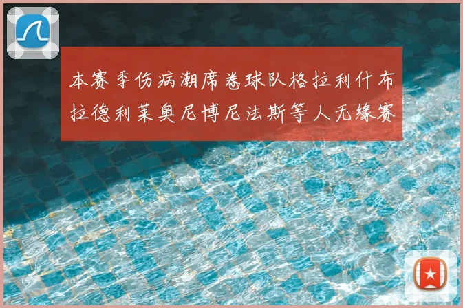 本赛季伤病潮席卷球队格拉利什布拉德利莱奥尼博尼法斯等人无缘赛季余下比赛